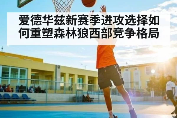 爱德华兹新赛季进攻选择如何重塑森林狼西部竞争格局